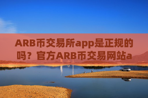 ARB币交易所app是正规的吗？官方ARB币交易网站app