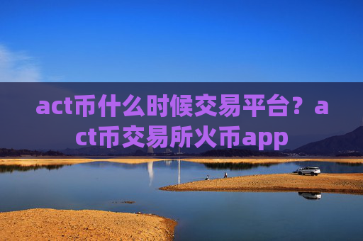 act币什么时候交易平台？act币交易所火币app