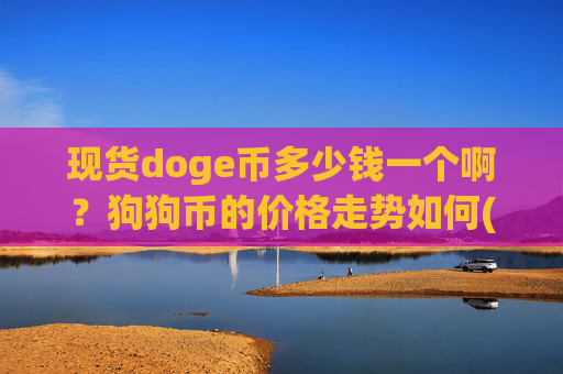 现货doge币多少钱一个啊?狗狗币的价格走势如何(现价3.1617元)