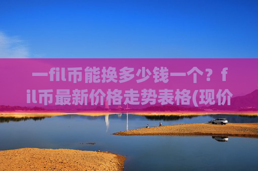 一fil币能换多少钱一个？fil币最新价格走势表格(现价57.6807元)