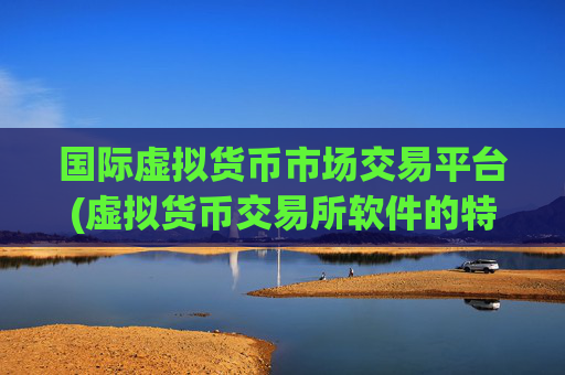 国际虚拟货币市场交易平台(虚拟货币交易所软件的特点分析)