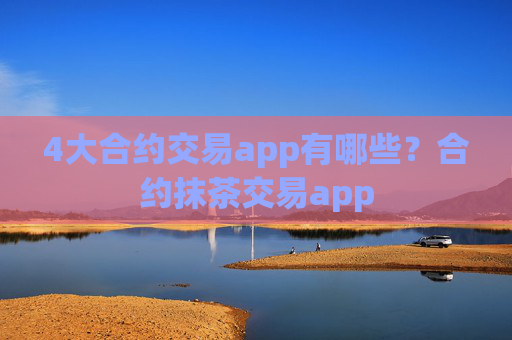 4大合约交易app有哪些？合约抹茶交易app