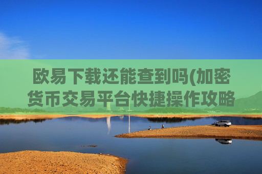 欧易下载还能查到吗(加密货币交易平台快捷操作攻略)