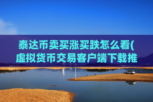 泰达币卖买涨买跌怎么看(虚拟货币交易客户端下载推荐)