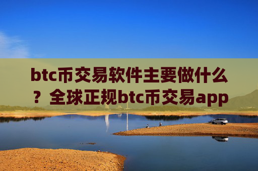 btc币交易软件主要做什么？全球正规btc币交易app