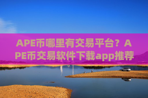 APE币哪里有交易平台？APE币交易软件下载app推荐