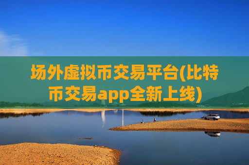 场外虚拟币交易平台(比特币交易app全新上线)