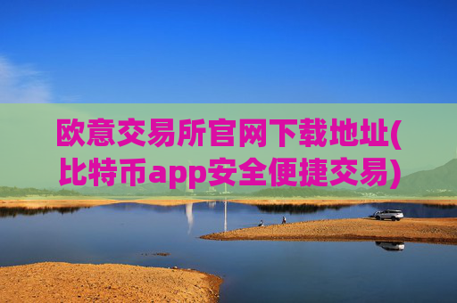 欧意交易所官网下载地址(比特币app安全便捷交易)