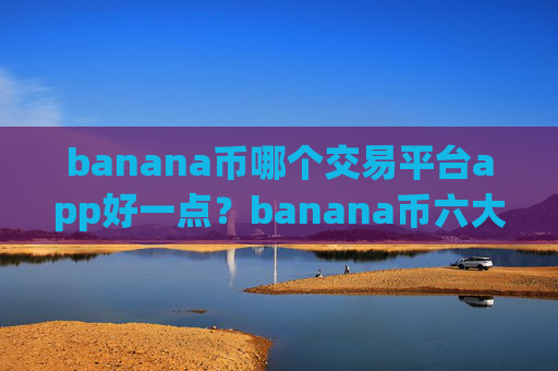 banana币哪个交易平台app好一点？banana币六大交易网站