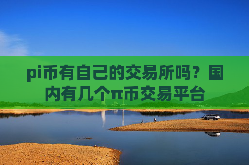 pi币有自己的交易所吗？国内有几个π币交易平台