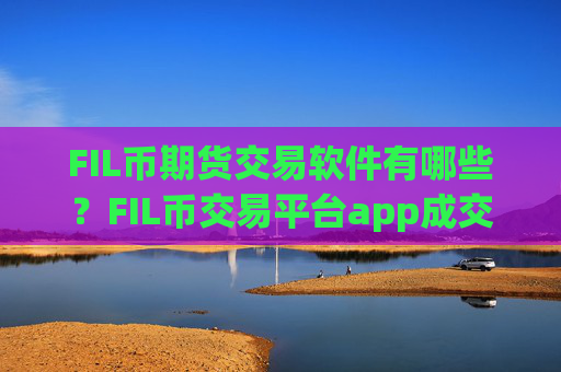 FIL币期货交易软件有哪些？FIL币交易平台app成交量排行
