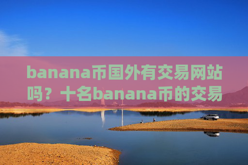 banana币国外有交易网站吗？十名banana币的交易平台app