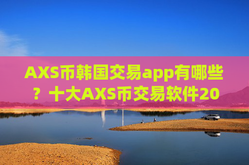 AXS币韩国交易app有哪些？十大AXS币交易软件2025