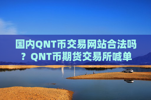 国内QNT币交易网站合法吗？QNT币期货交易所喊单