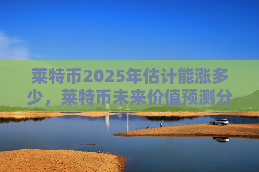 莱特币2025年估计能涨多少，莱特币未来价值预测分析