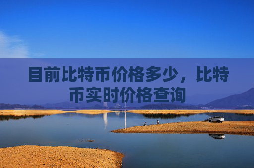 目前比特币价格多少，比特币实时价格查询