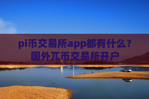pi币交易所app都有什么？国外兀币交易所开户
