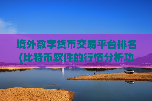 境外数字货币交易平台排名(比特币软件的行情分析功能)
