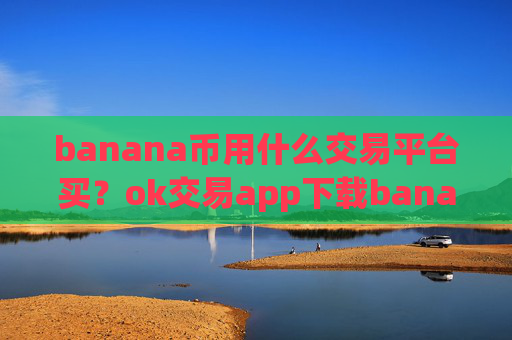 banana币用什么交易平台买？ok交易app下载banana币红包