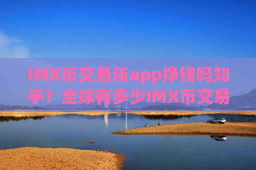 IMX币交易所app挣钱吗知乎?全球有多少IMX币交易app下载