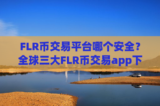 FLR币交易平台哪个安全？全球三大FLR币交易app下载