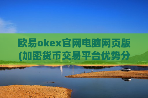 欧易okex官网电脑网页版(加密货币交易平台优势分析)