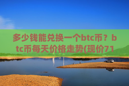 多少钱能兑换一个btc币？btc币每天价格走势(现价713218.5元)