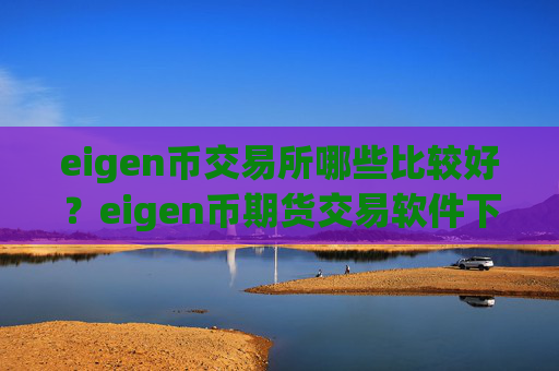eigen币交易所哪些比较好？eigen币期货交易软件下载排名榜