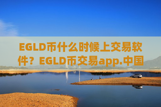 EGLD币什么时候上交易软件？EGLD币交易app.中国