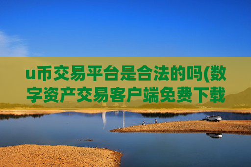 u币交易平台是合法的吗(数字资产交易客户端免费下载)