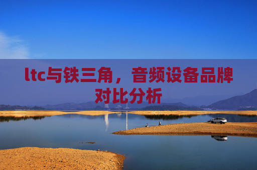 ltc与铁三角，音频设备品牌对比分析