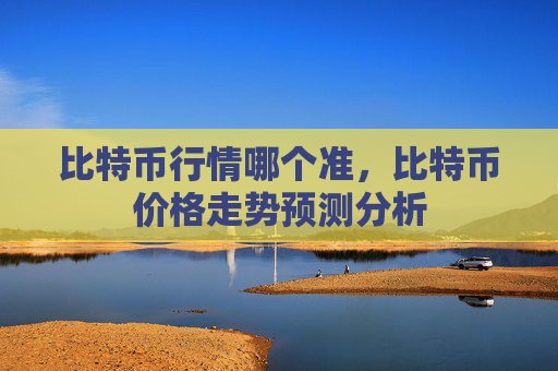 比特币行情哪个准，比特币价格走势预测分析