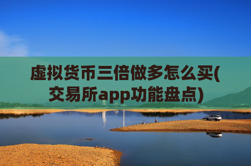 虚拟货币三倍做多怎么买(交易所app功能盘点)