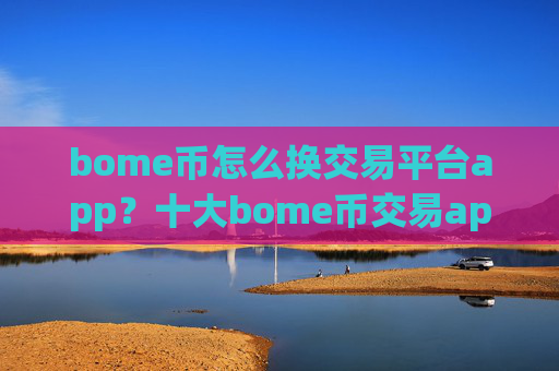 bome币怎么换交易平台app？十大bome币交易app下载是哪十家