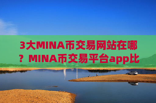 3大MINA币交易网站在哪？MINA币交易平台app比较安全