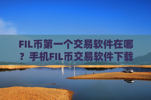 FIL币第一个交易软件在哪？手机FIL币交易软件下载