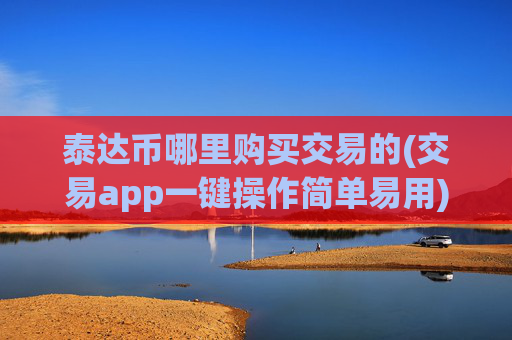 泰达币哪里购买交易的(交易app一键操作简单易用)