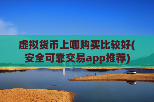 虚拟货币上哪购买比较好(安全可靠交易app推荐)
