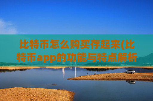 比特币怎么购买存起来(比特币app的功能与特点解析)