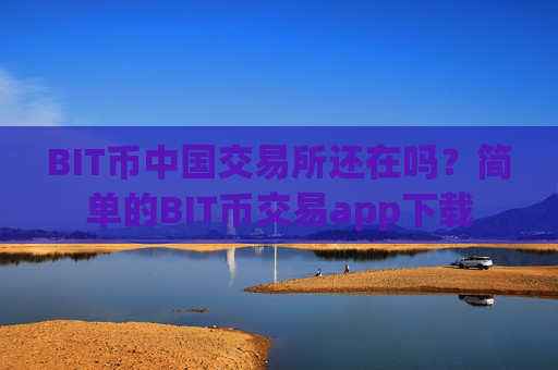 BIT币中国交易所还在吗？简单的BIT币交易app下载