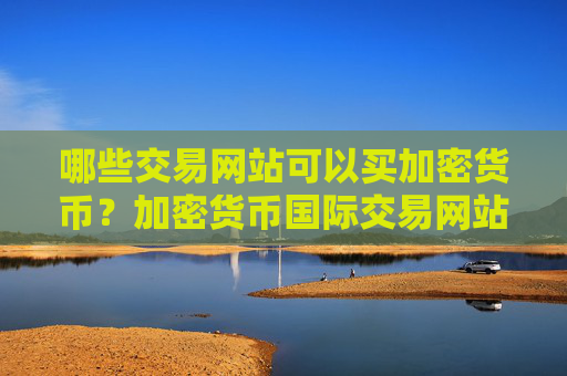 哪些交易网站可以买加密货币？加密货币国际交易网站官网