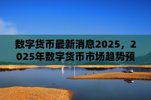 数字货币最新消息2025，2025年数字货币市场趋势预测