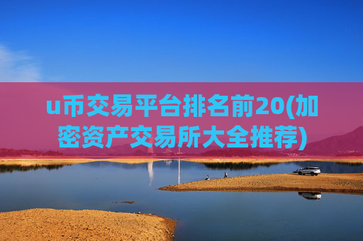 u币交易平台排名前20(加密资产交易所大全推荐)