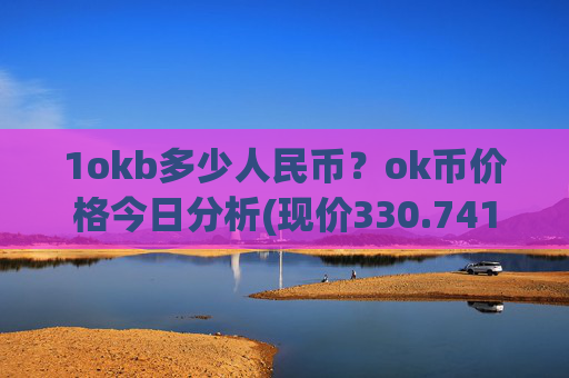 1okb多少人民币？ok币价格今日分析(现价330.741元)