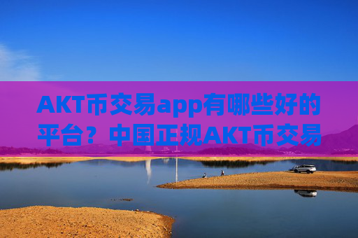 AKT币交易app有哪些好的平台？中国正规AKT币交易app下载