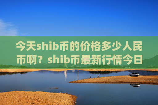 今天shib币的价格多少人民币啊？shib币最新行情今日行情(现价0.0002197元)
