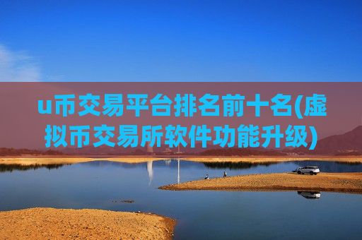 u币交易平台排名前十名(虚拟币交易所软件功能升级)