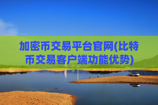 加密币交易平台官网(比特币交易客户端功能优势)