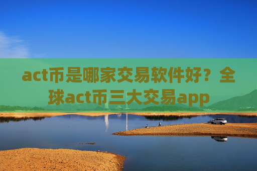 act币是哪家交易软件好？全球act币三大交易app