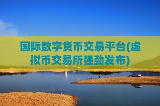 国际数字货币交易平台(虚拟币交易所强劲发布)